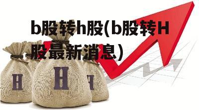 b股转h股(b股转H股最新消息)