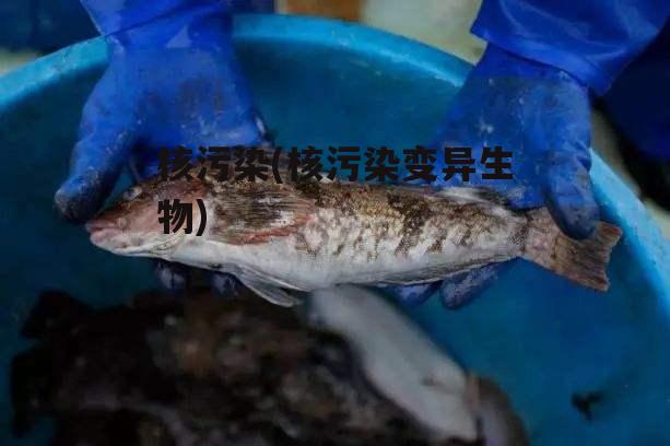 核污染(核污染变异生物)