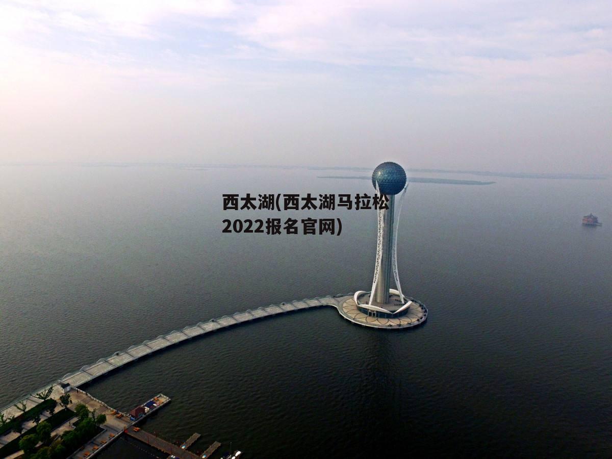 西太湖(西太湖马拉松2022报名官网)