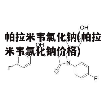 帕拉米韦氯化钠(帕拉米韦氯化钠价格)