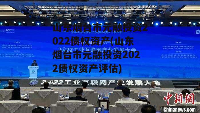 山东烟台市元融投资2022债权资产(山东烟台市元融投资2022债权资产评估)