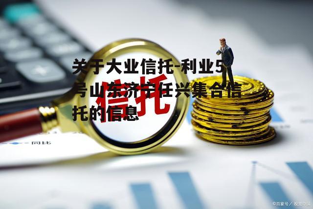 关于大业信托-利业5号山东济宁任兴集合信托的信息