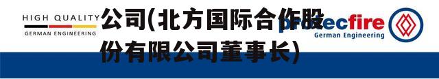 北方国际合作股份有限公司(北方国际合作股份有限公司董事长)