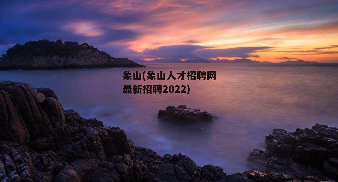 象山(象山人才招聘网最新招聘2022)