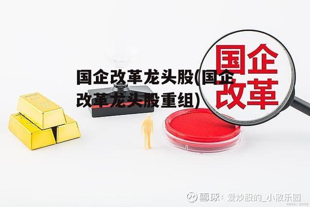 国企改革龙头股(国企改革龙头股重组)