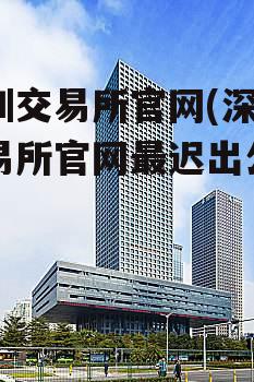 深圳交易所官网(深圳交易所官网最迟出公告)