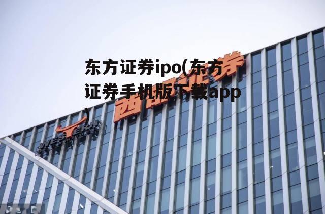 东方证券ipo(东方证券手机版下载app)