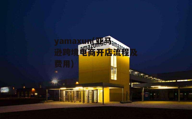 yamaxun(亚马逊跨境电商开店流程及费用)