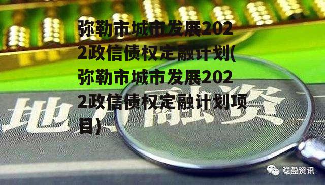 弥勒市城市发展2022政信债权定融计划(弥勒市城市发展2022政信债权定融计划项目)