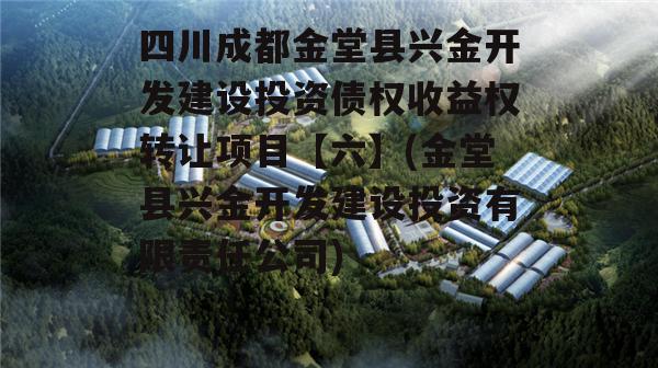 四川成都金堂县兴金开发建设投资债权收益权转让项目【六】(金堂县兴金开发建设投资有限责任公司)