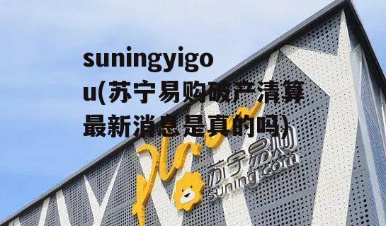 suningyigou(苏宁易购破产清算最新消息是真的吗)