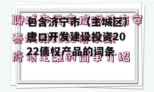 包含济宁市（主城区）唐口开发建设投资2022债权产品的词条