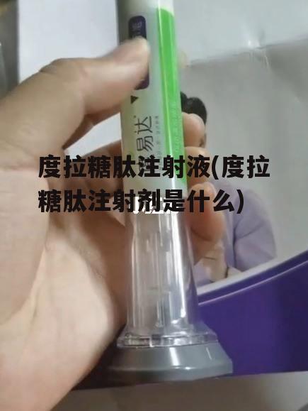 度拉糖肽注射液(度拉糖肽注射剂是什么)