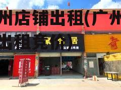 广州店铺出租(广州店铺出租竞价)