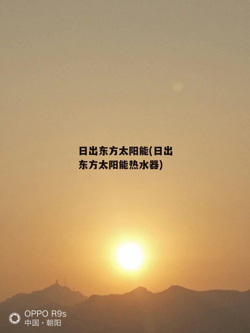 日出东方太阳能(日出东方太阳能热水器)