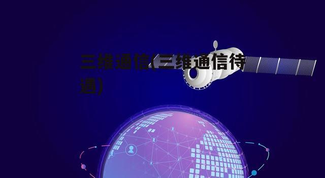 三维通信(三维通信待遇)