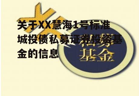 关于XX慧海1号标准城投债私募证券投资基金的信息