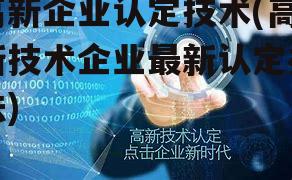 高新企业认定技术(高新技术企业最新认定办法)