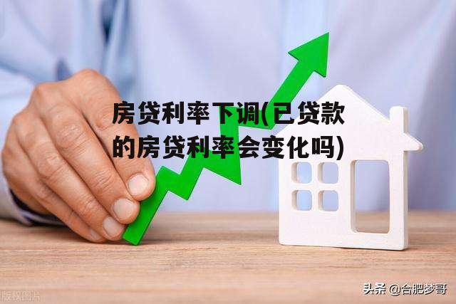 房贷利率下调(已贷款的房贷利率会变化吗)