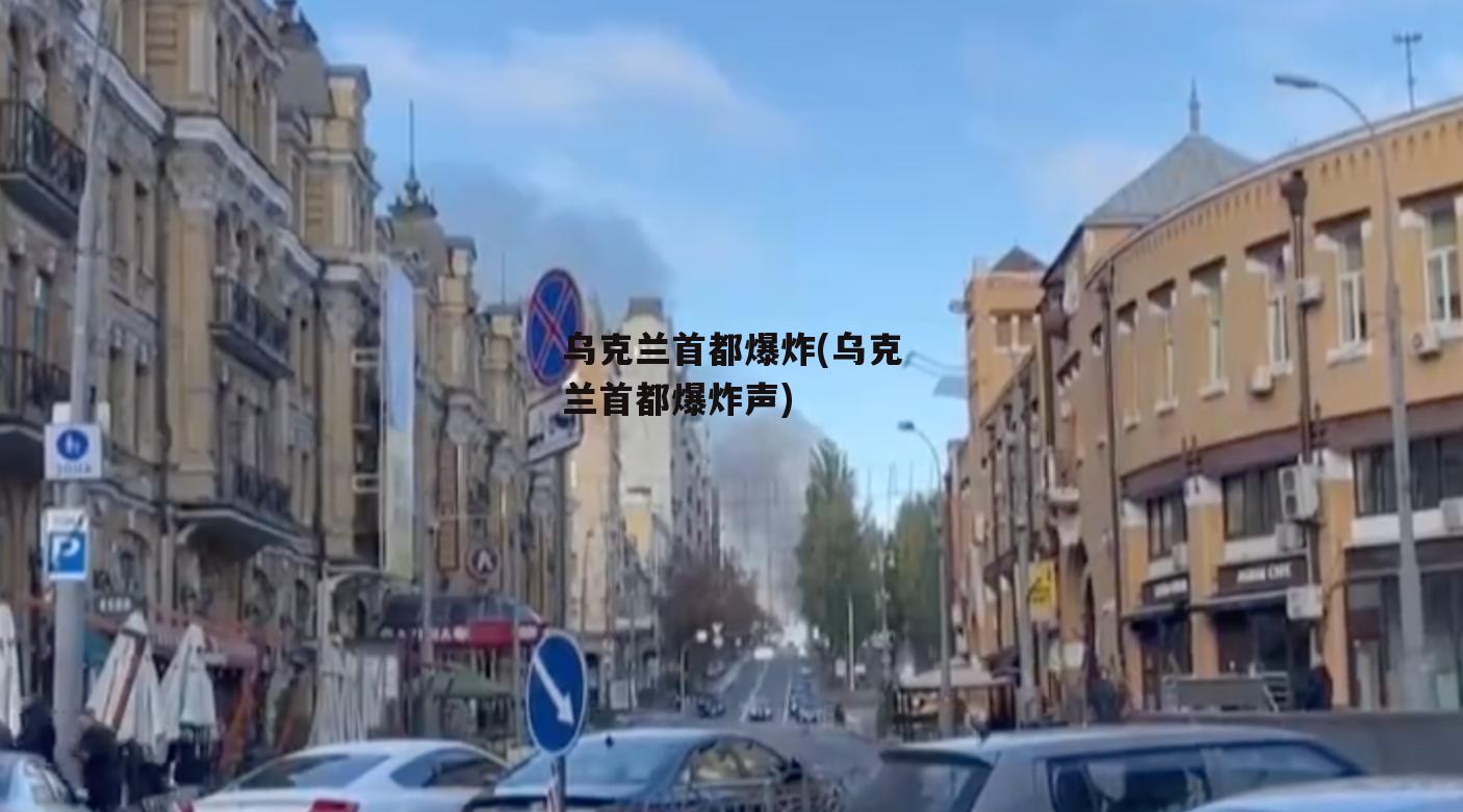 乌克兰首都爆炸(乌克兰首都爆炸声)