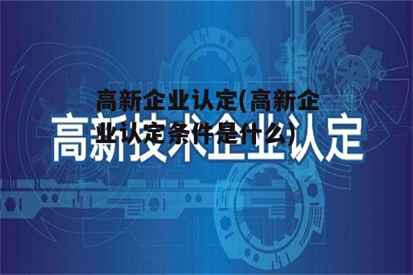 高新企业认定(高新企业认定条件是什么)