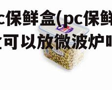 pc保鲜盒(pc保鲜盒可以放微波炉吗)