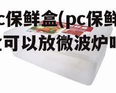 pc保鲜盒(pc保鲜盒可以放微波炉吗)