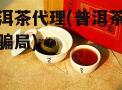 普洱茶代理(普洱茶代理骗局)