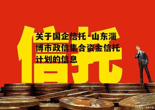 关于国企信托·山东淄博市政信集合资金信托计划的信息