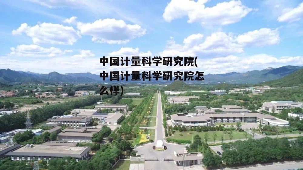 中国计量科学研究院(中国计量科学研究院怎么样)