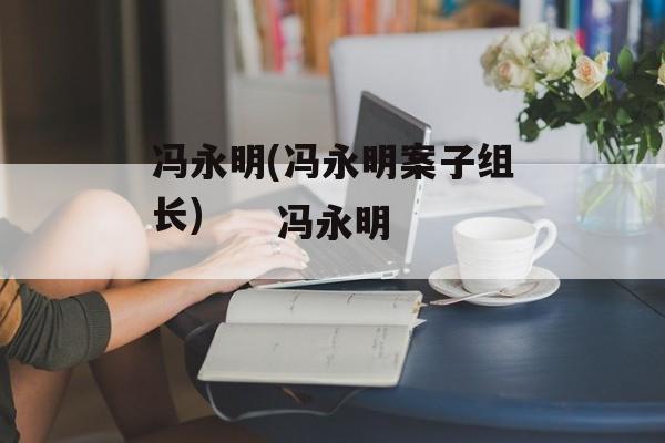 冯永明(冯永明案子组长)