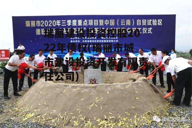 瑞丽建设投资控股2022年债权(瑞丽市城市建设投资开发有限责任公司)