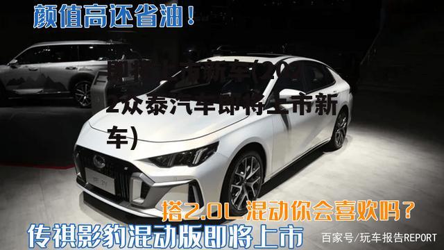 即将上市新车(2022众泰汽车即将上市新车)