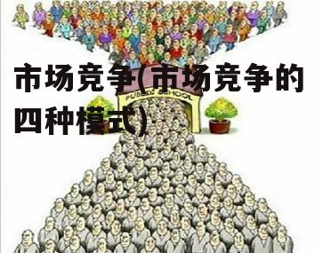 市场竞争(市场竞争的四种模式)