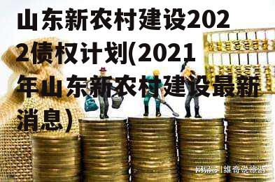 山东新农村建设2022债权计划(2021年山东新农村建设最新消息)