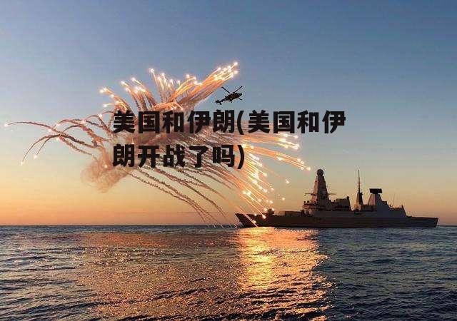 美国和伊朗(美国和伊朗开战了吗)