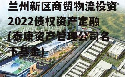 兰州新区商贸物流投资2022债权资产定融(泰康资产管理公司名下基金)