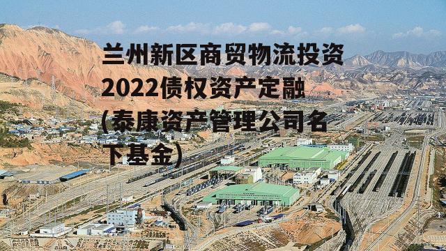 兰州新区商贸物流投资2022债权资产定融(泰康资产管理公司名下基金)