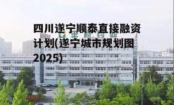 四川遂宁顺泰直接融资计划(遂宁城市规划图2025)