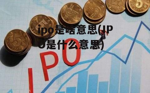 ipo是啥意思(IPO是什么意思)