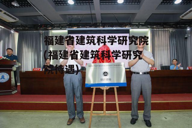 福建省建筑科学研究院(福建省建筑科学研究院待遇)