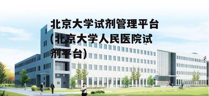 北京大学试剂管理平台(北京大学人民医院试剂平台)