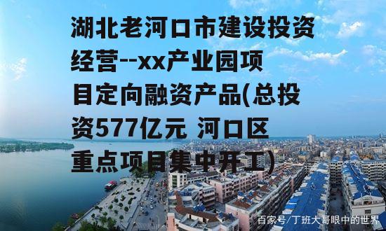 湖北老河口市建设投资经营--xx产业园项目定向融资产品(总投资577亿元 河口区重点项目集中开工)