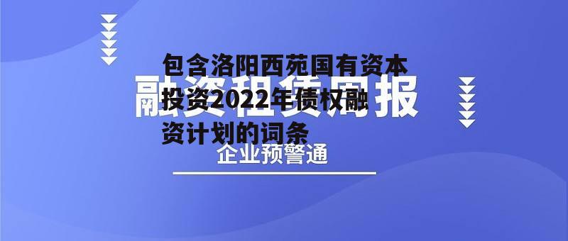 包含洛阳西苑国有资本投资2022年债权融资计划的词条