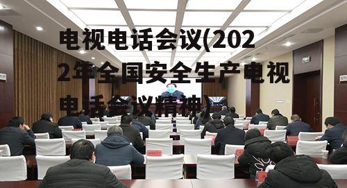 电视电话会议(2022年全国安全生产电视电话会议精神)