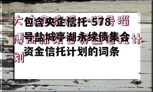 包含央企信托-578号盐城亭湖永续债集合资金信托计划的词条