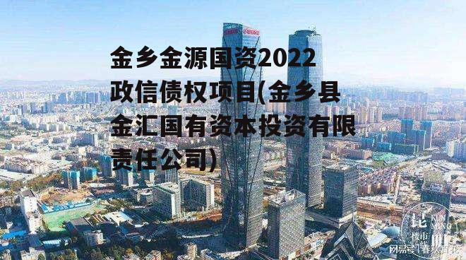 金乡金源国资2022政信债权项目(金乡县金汇国有资本投资有限责任公司)