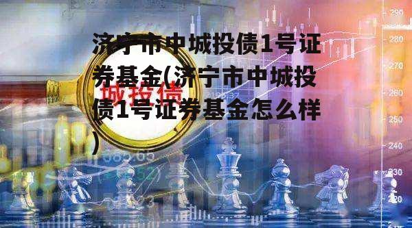 济宁市中城投债1号证券基金(济宁市中城投债1号证券基金怎么样)