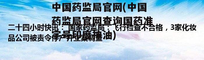 中国药监局官网(中国药监局官网查询国药准字号印度神油)