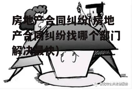 房地产合同纠纷(房地产合同纠纷找哪个部门解决最快)